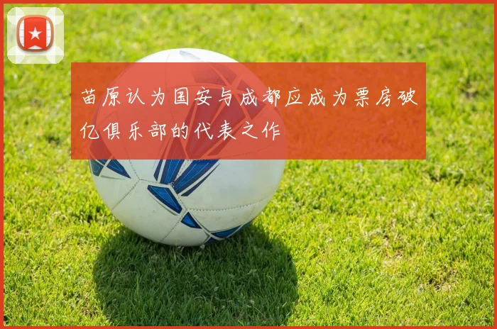 苗原认为国安与成都应成为票房破亿俱乐部的代表之作