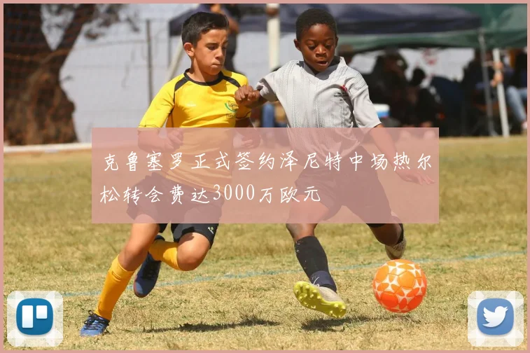克鲁塞罗正式签约泽尼特中场热尔松转会费达3000万欧元