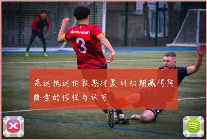 昆达抵达伦敦期待夏训初期赢得阿隆索的信任与认可
