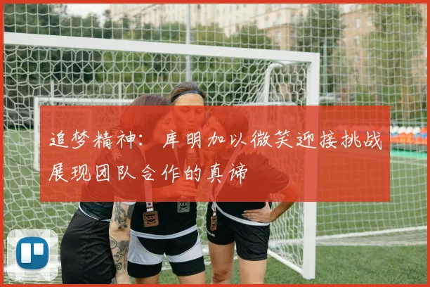 追梦精神：库明加以微笑迎接挑战展现团队合作的真谛