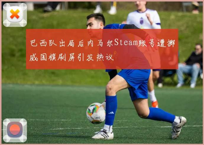 巴西队出局后内马尔Steam账号遭挪威国旗刷屏引发热议