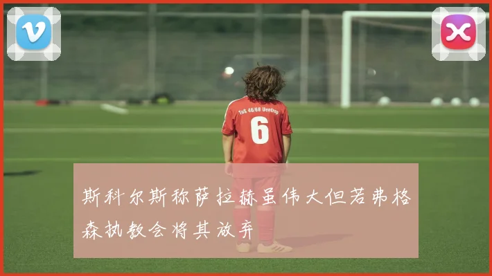 斯科尔斯称萨拉赫虽伟大但若弗格森执教会将其放弃