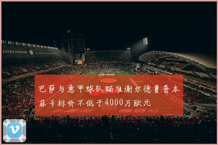 巴萨与意甲球队瞄准谢尔德鲁普本菲卡标价不低于4000万欧元