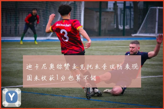 迪卡尼奥称赞麦克托米奈攻防表现国米收获1分也算不错