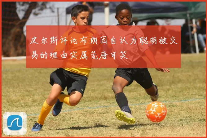 皮尔斯评论布朗因自认为聪明被交易的理由实属荒唐可笑