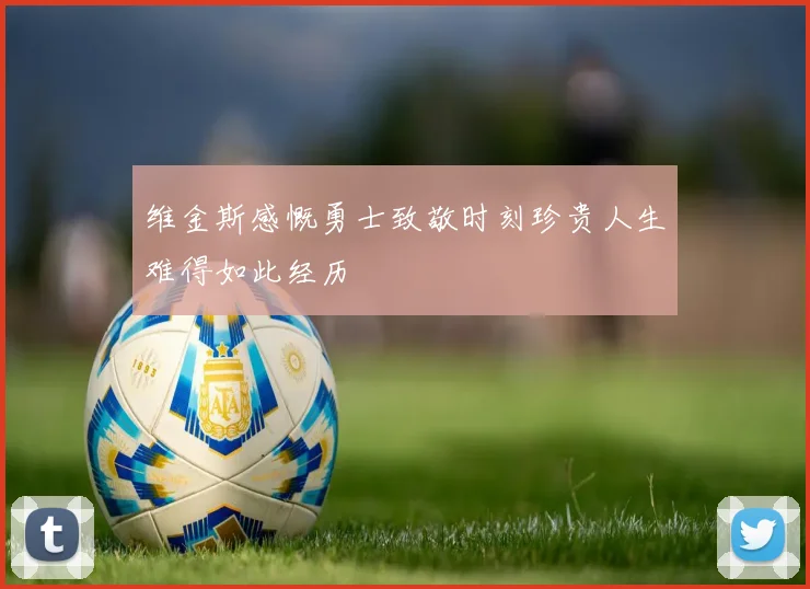 维金斯感慨勇士致敬时刻珍贵人生难得如此经历