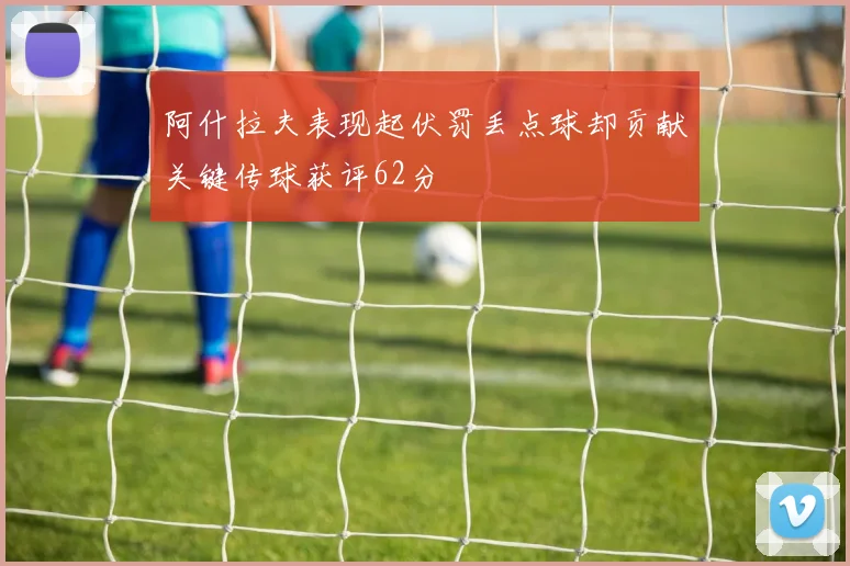 阿什拉夫表现起伏罚丢点球却贡献关键传球获评62分