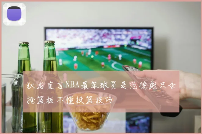 狄龙直言NBA最笨球员是范德彪只会抢篮板不懂投篮技巧