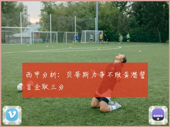 西甲分析：贝蒂斯力争不败黄潜誓言全取三分