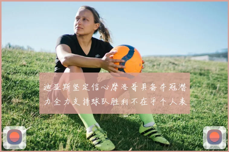 迪亚斯坚定信心摩洛哥具备夺冠潜力全力支持球队胜利不在乎个人表现