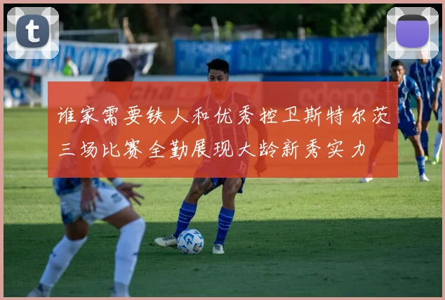 谁家需要铁人和优秀控卫斯特尔茨三场比赛全勤展现大龄新秀实力