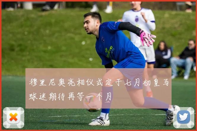 穆里尼奥亮相仪式定于七月初皇马球迷期待再等一个月