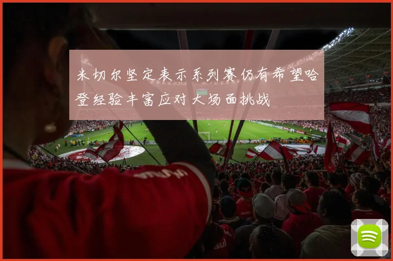 米切尔坚定表示系列赛仍有希望哈登经验丰富应对大场面挑战