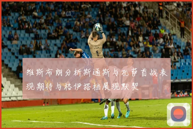 维斯布朗分析斯通斯与孔萨首战表现期待与格伊搭档展现默契