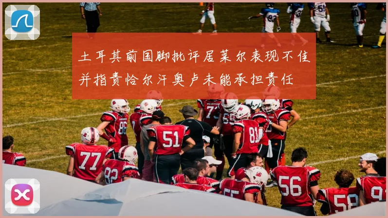 土耳其前国脚批评居莱尔表现不佳并指责恰尔汗奥卢未能承担责任