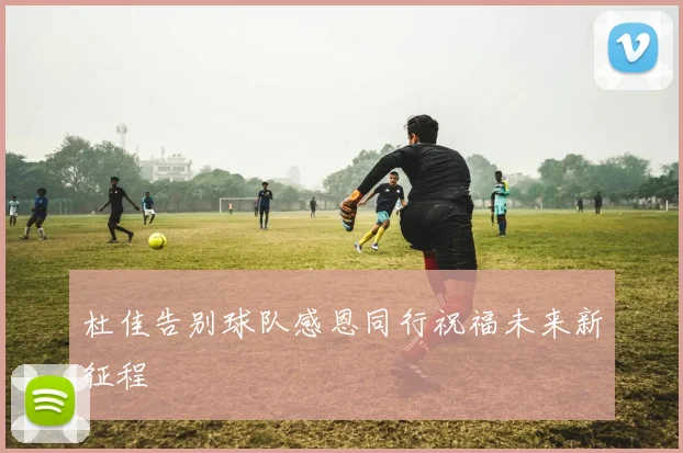 杜佳告别球队感恩同行祝福未来新征程