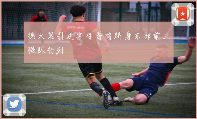 热火若引进字母哥将跻身东部前三强队行列