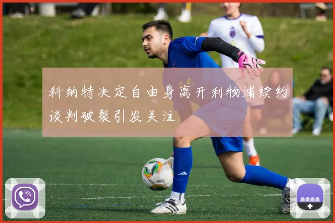 科纳特决定自由身离开利物浦续约谈判破裂引发关注
