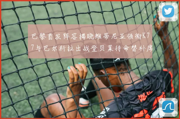 巴黎首发阵容揭晓维蒂尼亚领衔K77与巴尔科拉出战登贝莱待命替补席