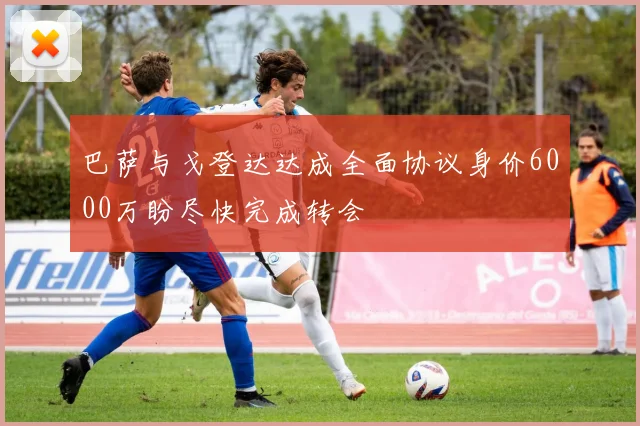 巴萨与戈登达达成全面协议身价6000万盼尽快完成转会
