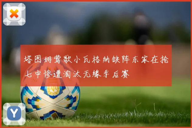 塔图姆莺歌小瓦格纳缺阵东家在抢七中惨遭淘汰无缘季后赛