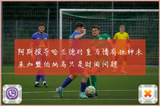 阿斯报导哈兰德对皇马情有独钟未来加盟伯纳乌只是时间问题