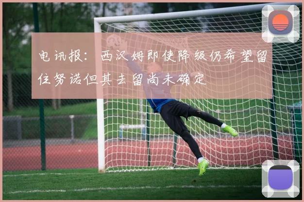 电讯报：西汉姆即使降级仍希望留住努诺但其去留尚未确定