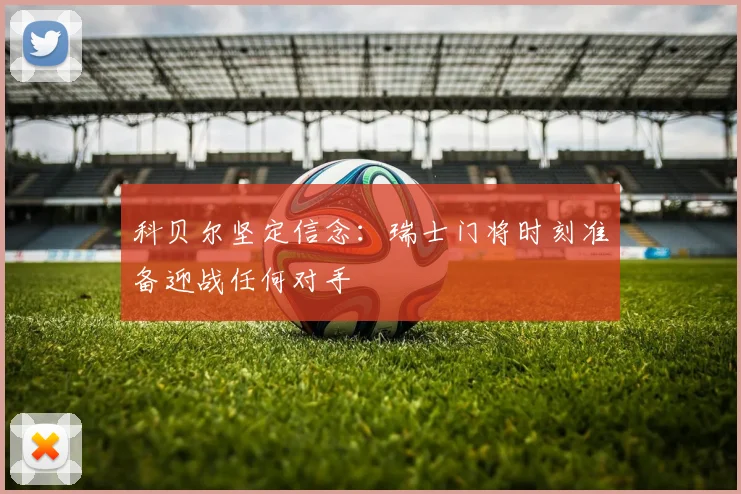 科贝尔坚定信念：瑞士门将时刻准备迎战任何对手