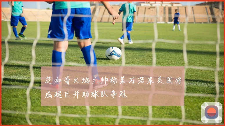 芝加哥火焰主帅称莱万若来美国将成超巨并助球队争冠