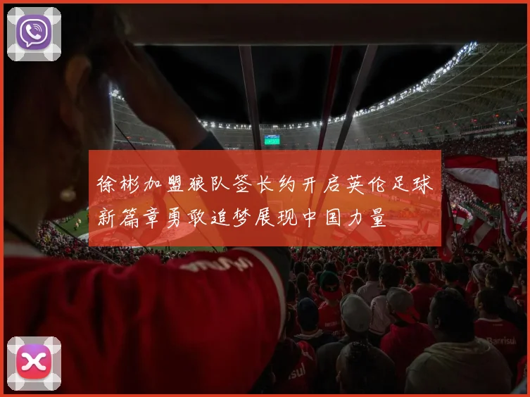 徐彬加盟狼队签长约开启英伦足球新篇章勇敢追梦展现中国力量