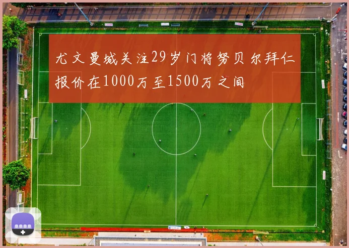 尤文曼城关注29岁门将努贝尔拜仁报价在1000万至1500万之间
