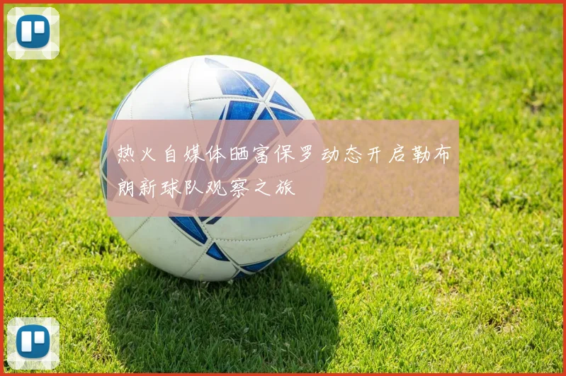 热火自媒体晒富保罗动态开启勒布朗新球队观察之旅
